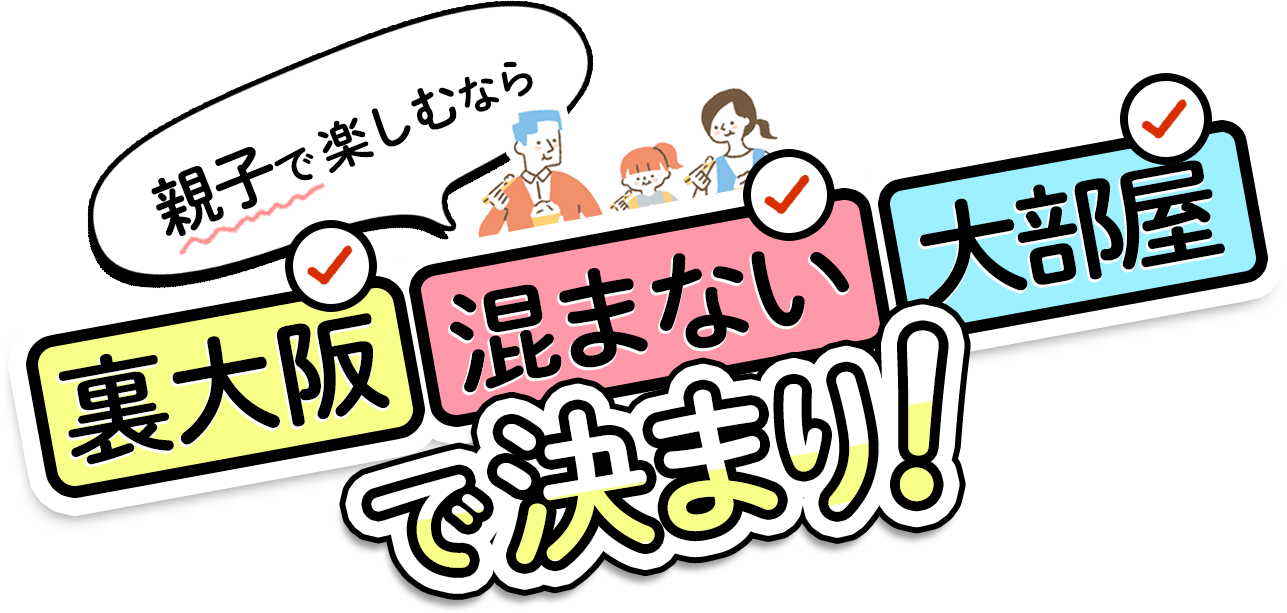 親子で楽しむなら、「裏大阪」「混まない」「大部屋」で決まり！